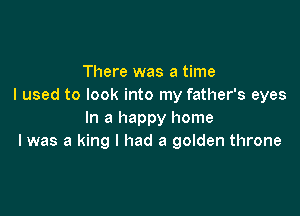 There was a time
I used to look into my father's eyes

In a happy home
I was a king I had a golden throne