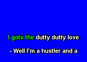 I gets the dutty dutty love

- Well Pm a hustler and a