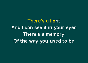 There's a light
And I can see it in your eyes

There's a memory
Ofthe way you used to be