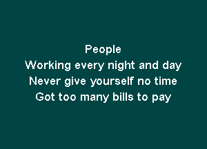People
Working every night and day

Never give yourself no time
Got too many bills to pay
