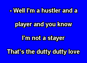 - Well Pm a hustler and a
player and you know

Pm not a stayer

Thafs the dutty dutty love