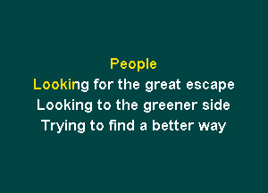 People
Looking for the great escape

Looking to the greener side
Trying to find a better way