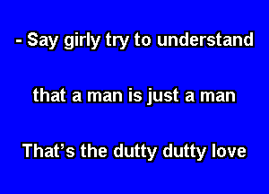 - Say girly try to understand

that a man is just a man

Thafs the dutty dutty love