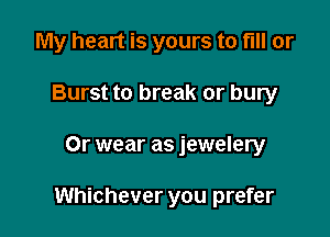 My heart is yours to fill or
Burst to break or bury

Or wear as jewelery

Whichever you prefer