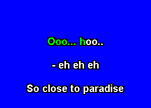 000... hoo..

- eh eh eh

So close to paradise