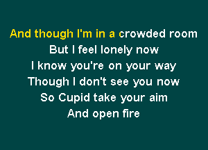 And though I'm in a crowded room
But I feel lonely now
I know you're on your way

Though I don't see you now
So Cupid take your aim
And open fire
