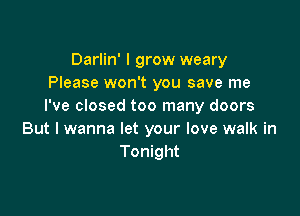 Darlin' I grow weary
Please won't you save me
I've closed too many doors

But I wanna let your love walk in
Tonight