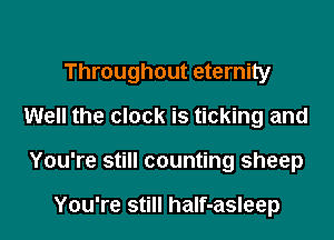 Throughout eternity

Well the clock is ticking and
You're still counting sheep

You're still half-asleep
