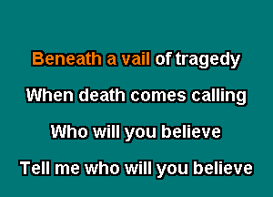 Beneath a vail of tragedy
When death comes calling

Who will you believe

Tell me who will you believe