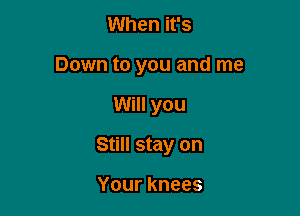 When it's
Down to you and me

Will you

Still stay on

Yourknees