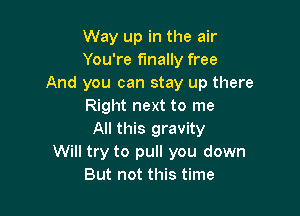 Way up in the air

You're finally free
And you can stay up there

Right next to me

All this gravity
Will try to pull you down
But not this time