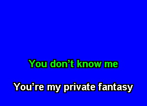 You dowt know me

Yowre my private fantasy