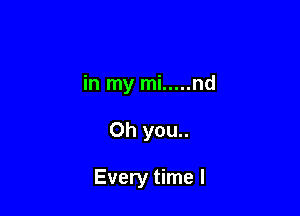 in my mi ..... nd

Oh you..

Every time I