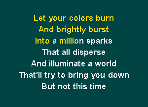 Let your colors burn
And brightly burst
Into a million sparks
That all disperse

And illuminate a world
That'll try to bring you down
But not this time