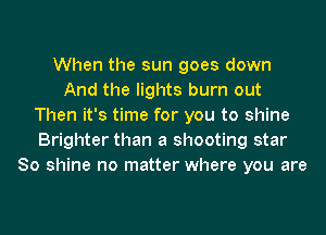 When the sun goes down
And the lights burn out
Then it's time for you to shine
Brighter than a shooting star
80 shine no matter where you are