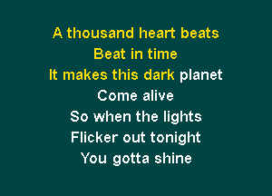 A thousand heart beats
Beat in time

It makes this dark planet
Come alive

80 when the lights
Flicker out tonight
You gotta shine