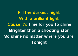 Fill the darkest night
With a brilliant light
'Cause it's time for you to shine
Brighter than a shooting star
80 shine no matter where you are
Tonight