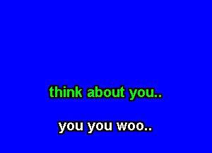 think about you..

you you W00..