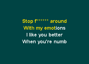 Stop Fm around
With my emotions

I like you better
When you're numb