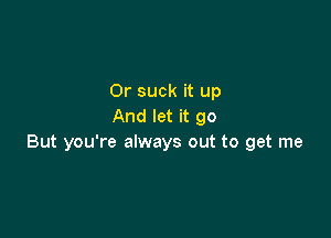 0r suck it up
And let it go

But you're always out to get me