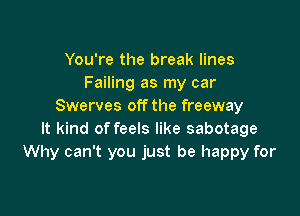 You're the break lines
Failing as my car
Swerves off the freeway

It kind of feels like sabotage
Why can't you just be happy for