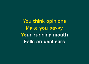 You think opinions
Make you savvy

Your running mouth
Falls on deaf ears