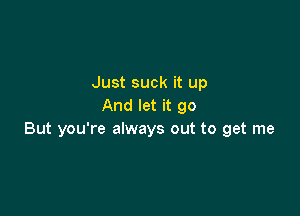 Just suck it up
And let it go

But you're always out to get me