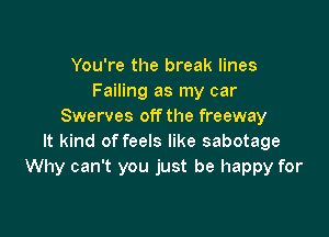 You're the break lines
Failing as my car
Swerves off the freeway

It kind of feels like sabotage
Why can't you just be happy for