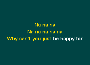 Na na na
Na na na na na

Why can't you just be happy for