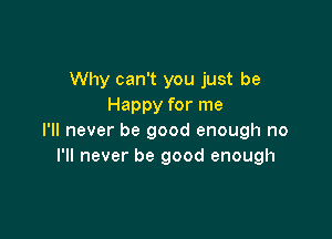 Why can't you just be
Happy for me

I'll never be good enough no
I'll never be good enough