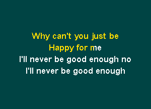 Why can't you just be
Happy for me

I'll never be good enough no
I'll never be good enough