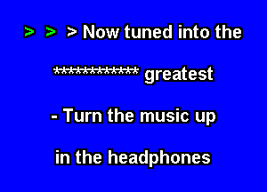 l) e t. Now tuned into the

WW greatest

- Turn the music up

in the headphones