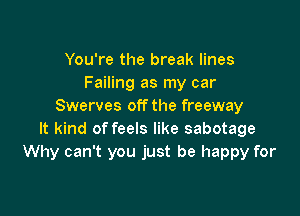 You're the break lines
Failing as my car
Swerves off the freeway

It kind of feels like sabotage
Why can't you just be happy for