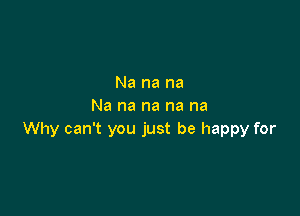 Na na na
Na na na na na

Why can't you just be happy for