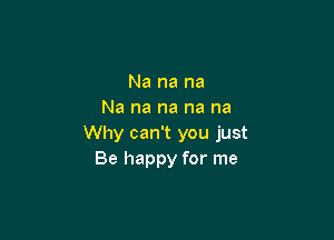 Na na na
Na na na na na

Why can't you just
Be happy for me