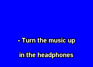- Turn the music up

in the headphones