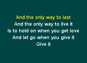 And the only way to last
And the only way to live it
Is to hold on when you get love

And let go when you give it
Give it