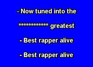 - Now tuned into the
WW greatest

- Best rapper alive

- Best rapper alive