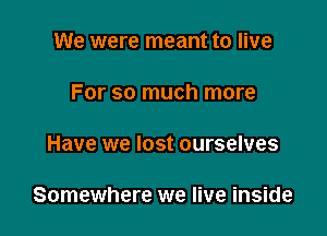 We were meant to live

For so much more

Have we lost ourselves

Somewhere we live inside