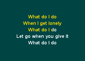 What do I do
When I get lonely
What do I do

Let go when you give it
What do I do