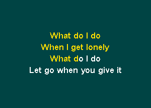 What do I do
When I get lonely

What do I do
Let go when you give it