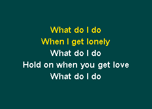 What do I do
When I get lonely
What do I do

Hold on when you get love
What do I do