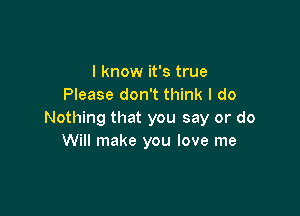 I know it's true
Please don't think I do

Nothing that you say or do
Will make you love me