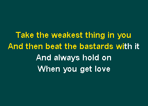 Take the weakest thing in you
And then beat the bastards with it

And always hold on
When you get love