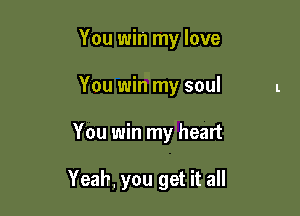 You win my love
You win my soul

You win my heart

Yeah. you get it all