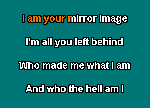I am your mirror image

I'm all you left behind
Who made me what I am

And who the hell am I