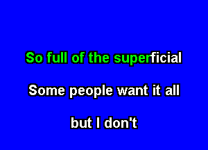 80 full of the superficial

Some people want it all

but I don't