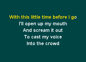 With this little time before I go
I'll open up my mouth
And scream it out

To cast my voice
Into the crowd