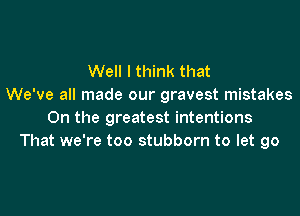 Well I think that
We've all made our gravest mistakes
0n the greatest intentions
That we're too stubborn to let go