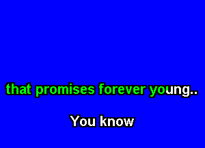 that promises forever young..

You know